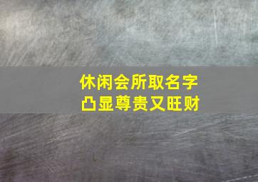 休闲会所取名字 凸显尊贵又旺财